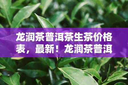 龙润茶普洱茶生茶价格表，最新！龙润茶普洱茶生茶价格表全览