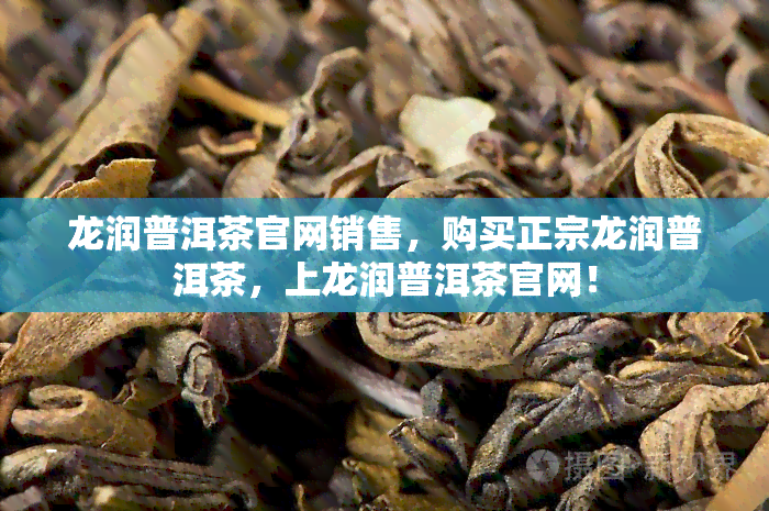 龙润普洱茶官网销售，购买正宗龙润普洱茶，上龙润普洱茶官网！