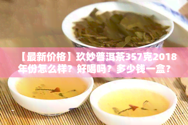 【最新价格】玖妙普洱茶357克2018年份怎么样？好喝吗？多少钱一盒？