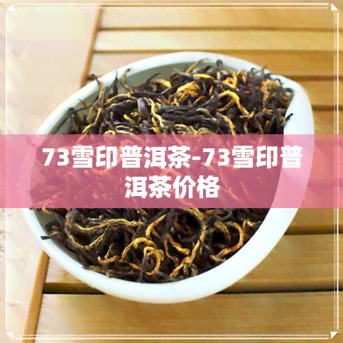 73雪印普洱茶-73雪印普洱茶价格