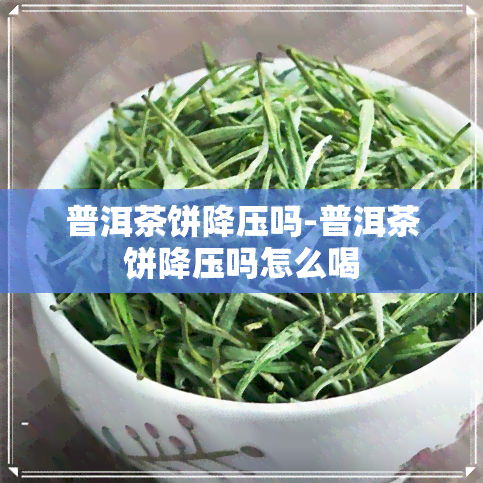 普洱茶饼降压吗-普洱茶饼降压吗怎么喝