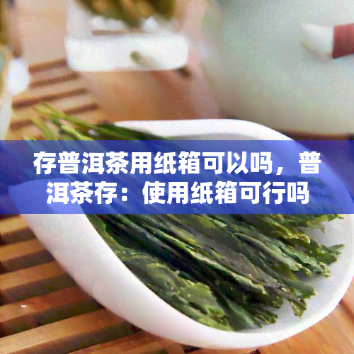 存普洱茶用纸箱可以吗，普洱茶存：使用纸箱可行吗？