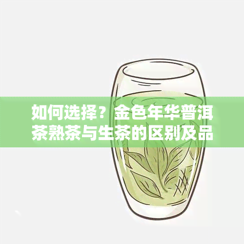 如何选择？金色年华普洱茶熟茶与生茶的区别及品质评价