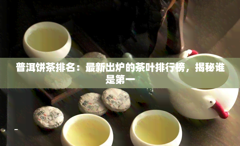 普洱饼茶排名：最新出炉的茶叶排行榜，揭秘谁是之一