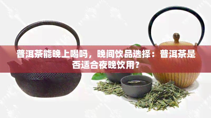 普洱茶能晚上喝吗，晚间饮品选择：普洱茶是否适合夜晚饮用？