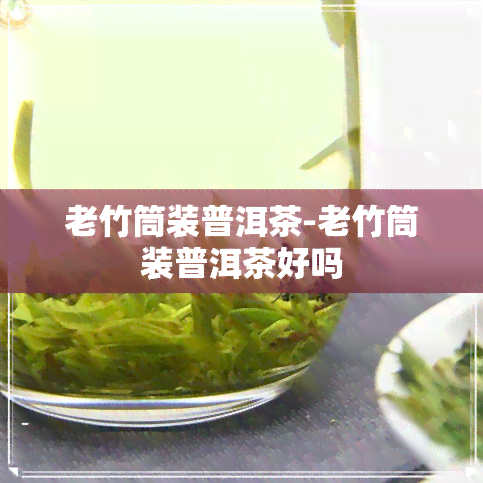 老竹筒装普洱茶-老竹筒装普洱茶好吗