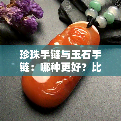 珍珠手链与玉石手链：哪种更好？比较分析及图片展示