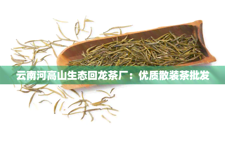 云南河高山生态回龙茶厂：优质散装茶批发