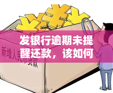 发银行逾期未提醒还款，该如何处理？可能会产生什么后果？