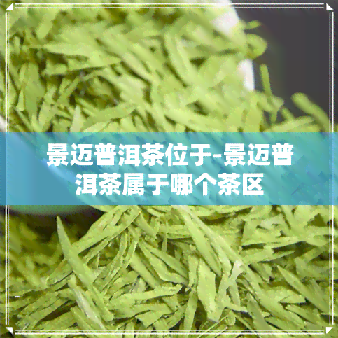 景迈普洱茶位于-景迈普洱茶属于哪个茶区