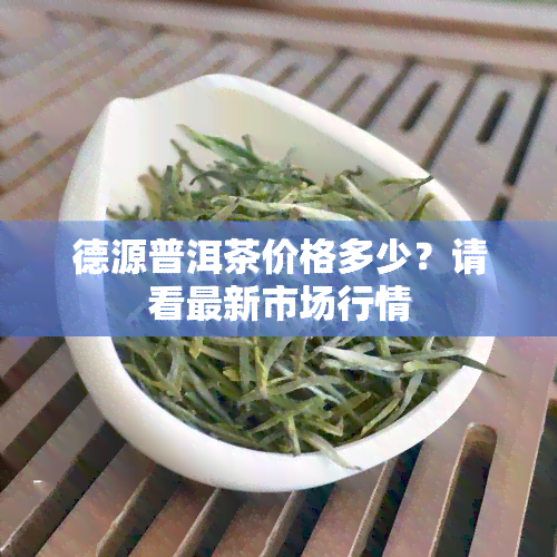 德源普洱茶价格多少？请看最新市场行情