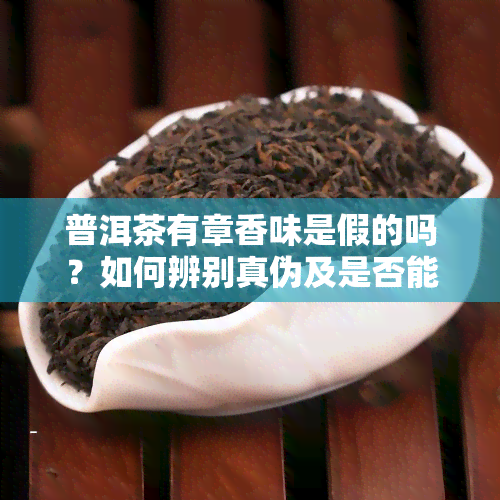 普洱茶有章香味是假的吗？如何辨别真伪及是否能饮用？