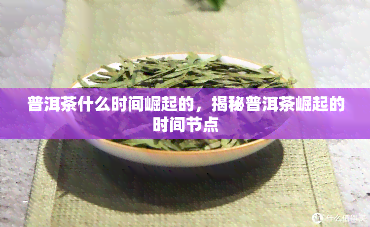 普洱茶什么时间崛起的，揭秘普洱茶崛起的时间节点