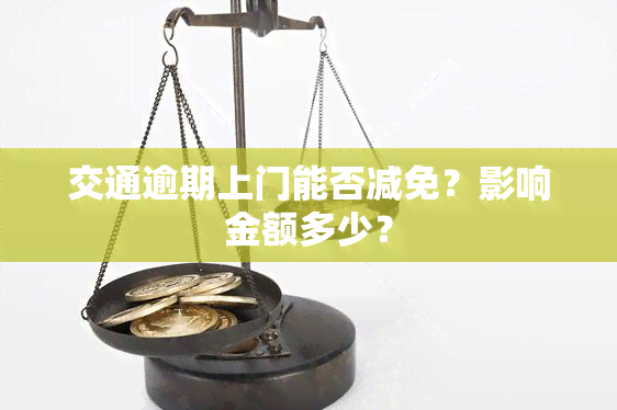 交通逾期上门能否减免？影响金额多少？