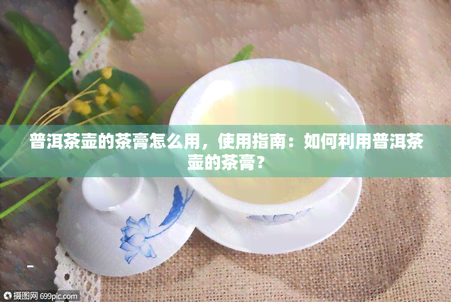 普洱茶壶的茶膏怎么用，使用指南：如何利用普洱茶壶的茶膏？