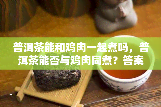 普洱茶能和鸡肉一起煮吗，普洱茶能否与鸡肉同煮？答案在这里！