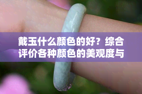 戴玉什么颜色的好？综合评价各种颜色的美观度与优缺点