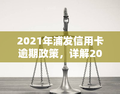 2021年浦发信用卡逾期政策，详解2021年浦发信用卡逾期政策：违约金、利息和影响解析