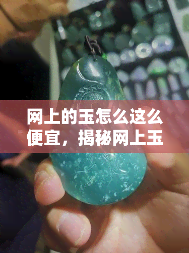 网上的玉怎么这么便宜，揭秘网上玉器价格低廉的原因