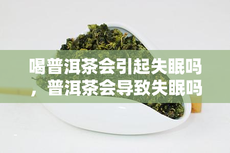 喝普洱茶会引起失眠吗，普洱茶会导致失眠吗？你需要知道的事情