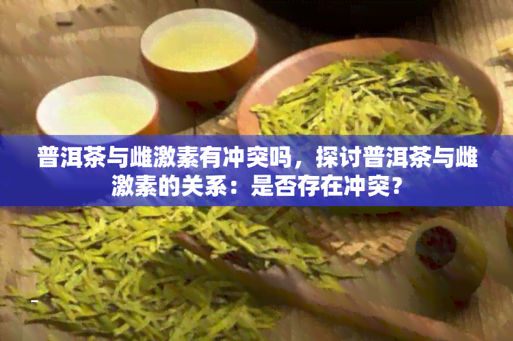 普洱茶与雌激素有冲突吗，探讨普洱茶与雌激素的关系：是否存在冲突？