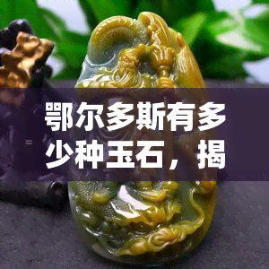 鄂尔多斯有多少种玉石，揭秘鄂尔多斯的丰富玉石资源，你知道多少种类？