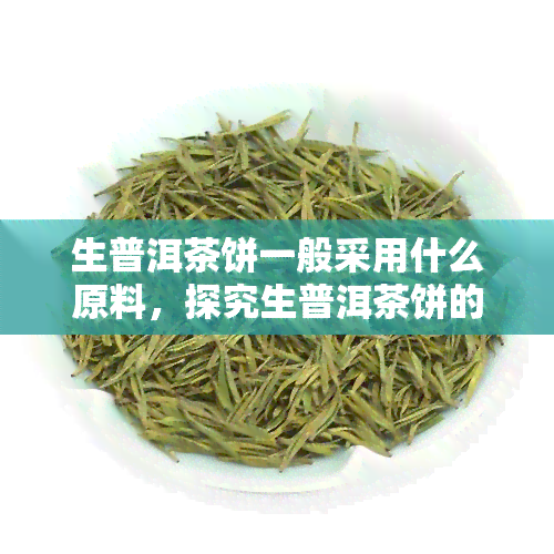 生普洱茶饼一般采用什么原料，探究生普洱茶饼的原料选择