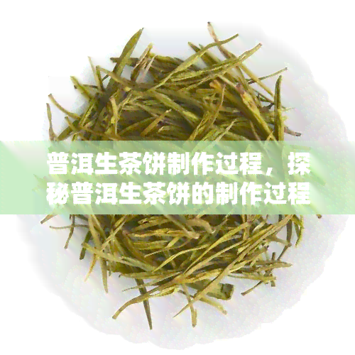 普洱生茶饼制作过程，探秘普洱生茶饼的制作过程：从叶到成品的全过程解析