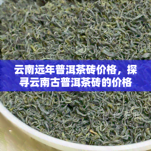 云南远年普洱茶砖价格，探寻云南古普洱茶砖的价格与价值