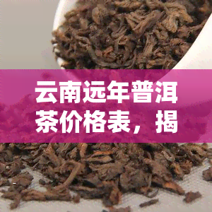 云南远年普洱茶价格表，揭秘云南远年普洱茶价格表，了解其价值与收藏前景！