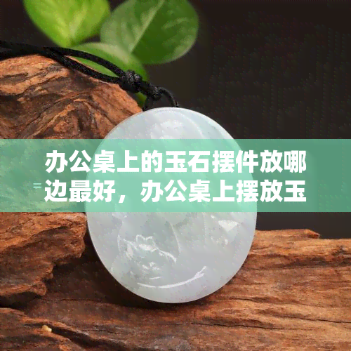 办公桌上的玉石摆件放哪边更好，办公桌上摆放玉石摆件的更佳位置