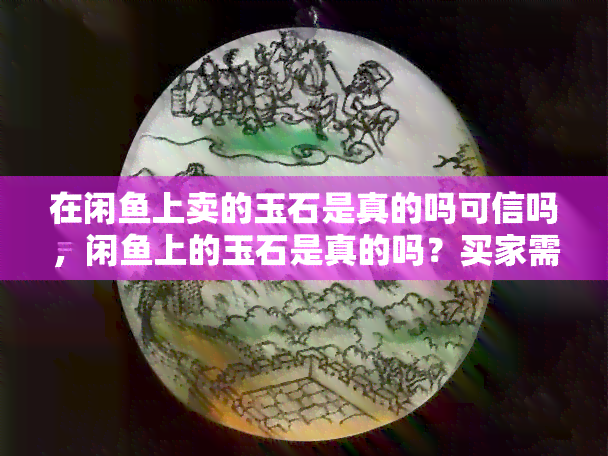 在闲鱼上卖的玉石是真的吗可信吗，闲鱼上的玉石是真的吗？买家需要注意什么？