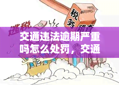 交通违法逾期严重吗怎么处罚，交通违法逾期：后果严重，如何进行处罚？