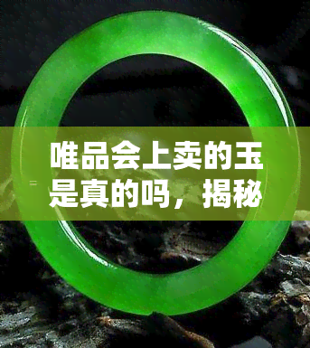 唯品会上卖的玉是真的吗，揭秘！唯品会上的玉是否真的？你需要知道的一切