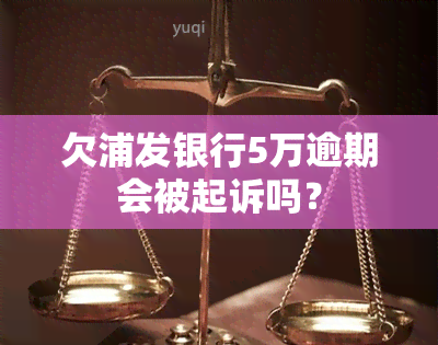 欠浦发银行5万逾期会被起诉吗？