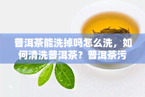 普洱茶能洗掉吗怎么洗，如何清洗普洱茶？普洱茶污渍去除方法