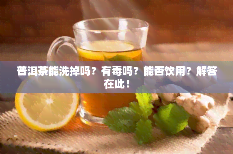 普洱茶能洗掉吗？有吗？能否饮用？解答在此！