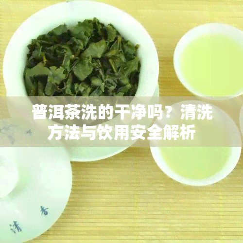 普洱茶洗的干净吗？清洗方法与饮用安全解析