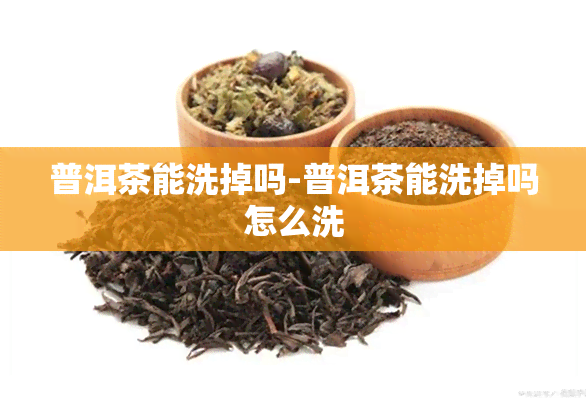 普洱茶能洗掉吗-普洱茶能洗掉吗怎么洗