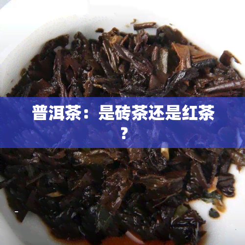 普洱茶：是砖茶还是红茶？