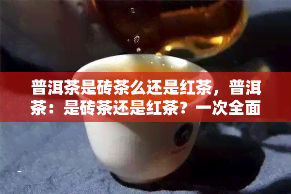 普洱茶是砖茶么还是红茶，普洱茶：是砖茶还是红茶？一次全面解析