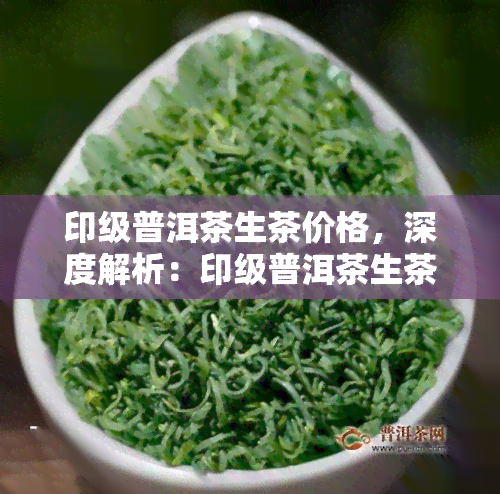 印级普洱茶生茶价格，深度解析：印级普洱茶生茶的市场价格趋势与价值评估