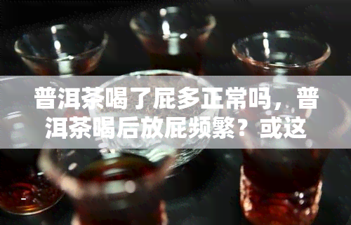 普洱茶喝了屁多正常吗，普洱茶喝后放屁频繁？或这是正常的反应！