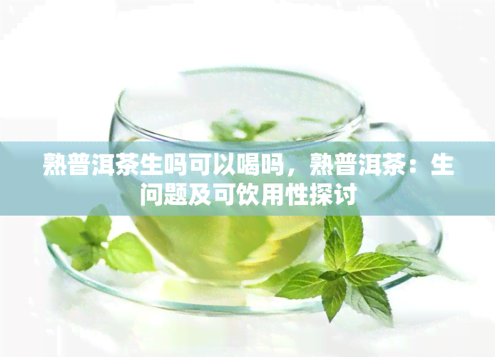 熟普洱茶生吗可以喝吗，熟普洱茶：生问题及可饮用性探讨