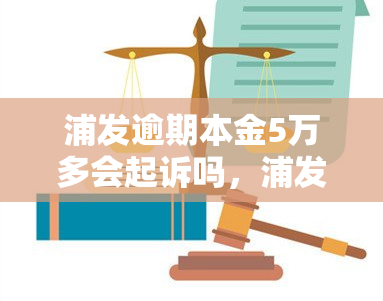 浦发逾期本金5万多会起诉吗，浦发银行逾期未还本金5万，可能会被起诉吗？