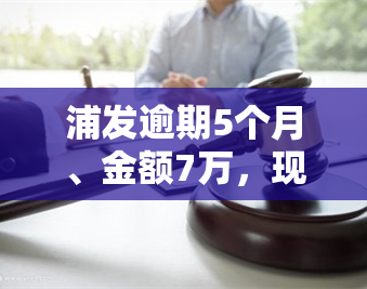 浦发逾期5个月、金额7万，现停止电话