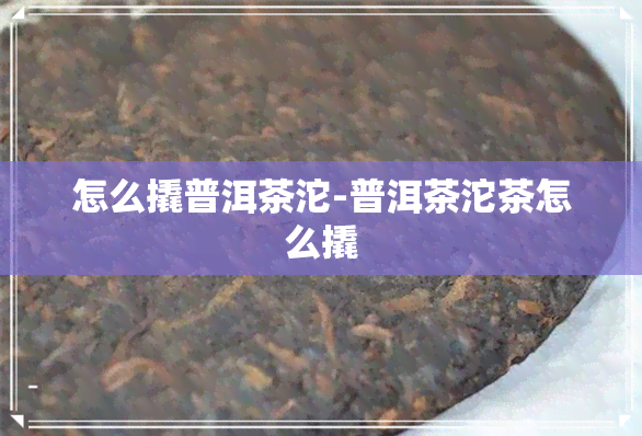 怎么撬普洱茶沱-普洱茶沱茶怎么撬