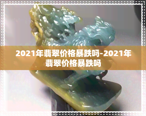 2021年翡翠价格暴跌吗-2021年翡翠价格暴跌吗