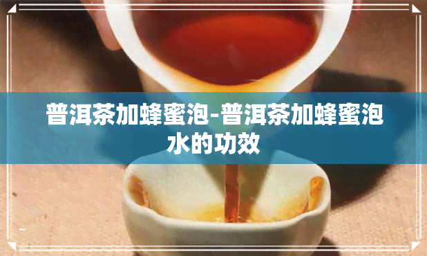 普洱茶加蜂蜜泡-普洱茶加蜂蜜泡水的功效