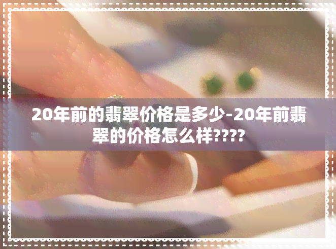 20年前的翡翠价格是多少-20年前翡翠的价格怎么样????